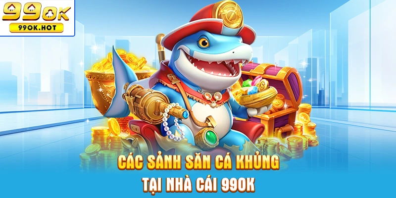 Các sảnh săn cá khủng tại nhà cái 99OK Các sảnh săn cá khủng tại nhà cái 99OK